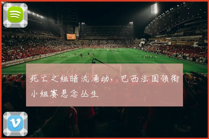 死亡之组暗流涌动，巴西法国领衔小组赛悬念丛生