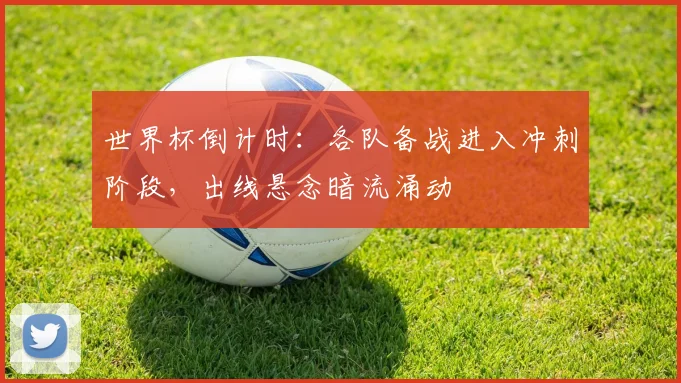 世界杯倒计时:各队备战进入冲刺阶段,出线悬念暗流涌动