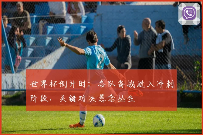 世界杯倒计时:各队备战进入冲刺阶段,关键对决悬念丛生