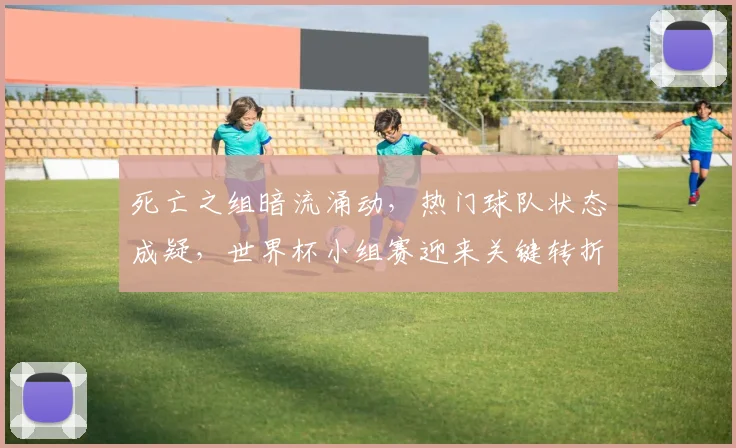 死亡之组暗流涌动，热门球队状态成疑，世界杯小组赛迎来关键转折